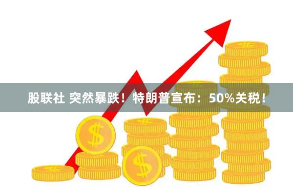 股联社 突然暴跌！特朗普宣布：50%关税！