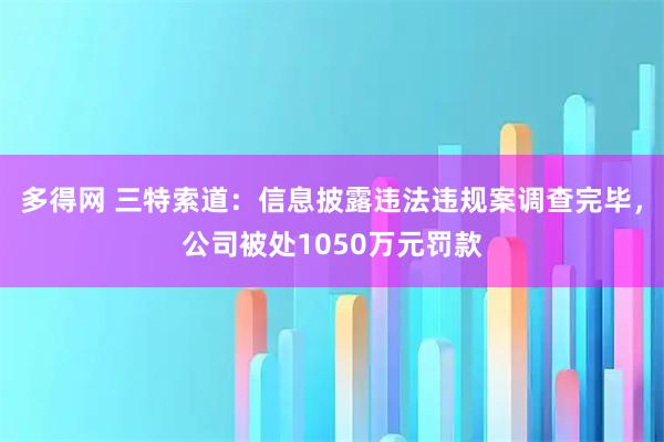 多得网 三特索道：信息披露违法违规案调查完毕，公司被处1050万元罚款