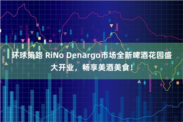 环球策路 RiNo Denargo市场全新啤酒花园盛大开业，畅享美酒美食！