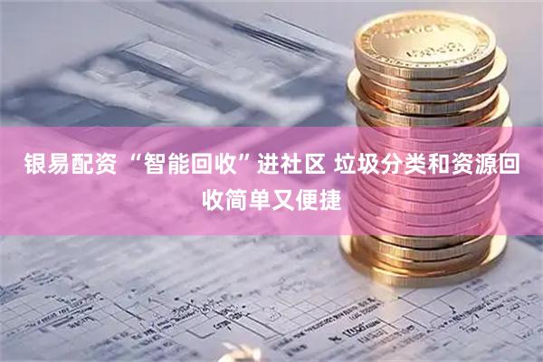 银易配资 “智能回收”进社区 垃圾分类和资源回收简单又便捷