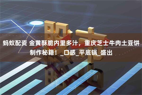 蚂蚁配资 金黄酥脆内里多汁，重庆芝士牛肉土豆饼制作秘籍！_口感_平底锅_盛出