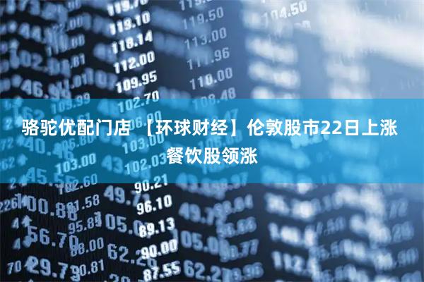 骆驼优配门店 【环球财经】伦敦股市22日上涨 餐饮股领涨