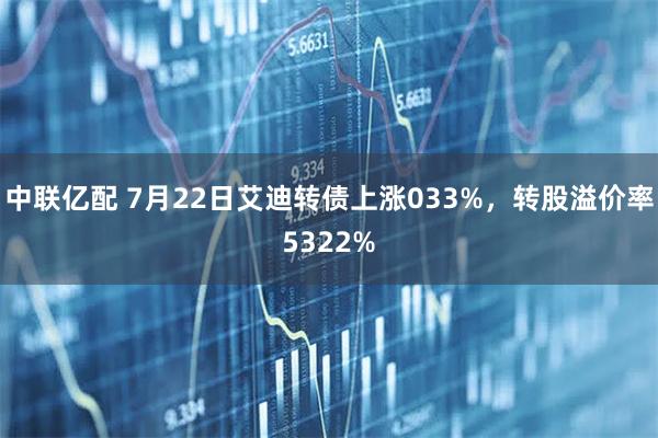 中联亿配 7月22日艾迪转债上涨033%,转股溢价率5322%