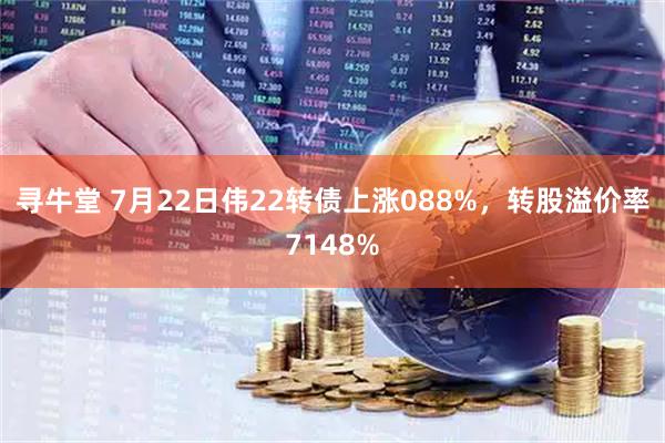 寻牛堂 7月22日伟22转债上涨088%,转股溢价率7148%