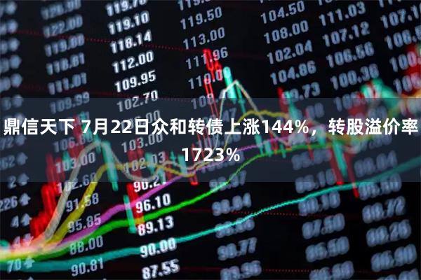 鼎信天下 7月22日众和转债上涨144%，转股溢价率1723%