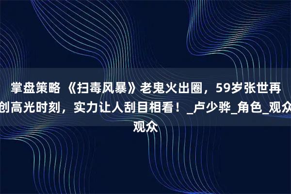 掌盘策略 《扫毒风暴》老鬼火出圈,59岁张世再创高光时刻,实力让人刮目相看!_卢少骅_角色_观众