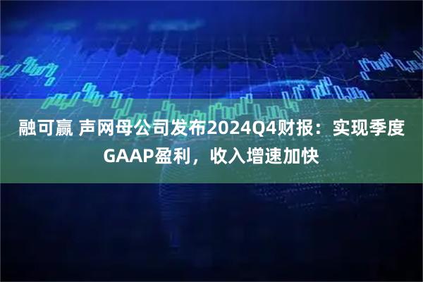 融可赢 声网母公司发布2024Q4财报:实现季度GAAP盈利,收入增速加快
