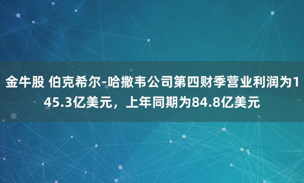 金牛股 伯克希尔-哈撒韦公司第四财季营业利润为145.3亿美元，上年同期为84.8亿美元